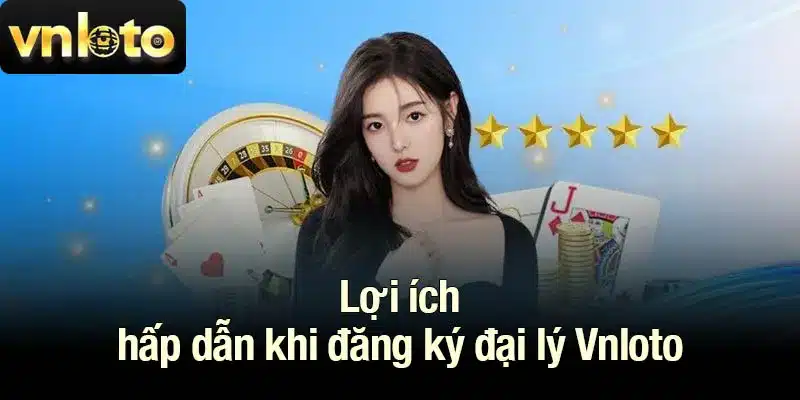 Lợi ích hấp dẫn khi đăng ký đại lý Vnloto