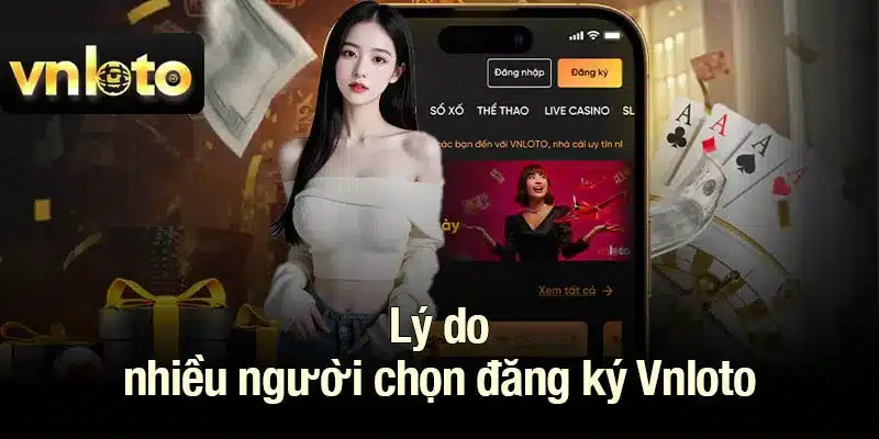 Lý do nhiều người chọn đăng ký Vnloto để trải nghiệm