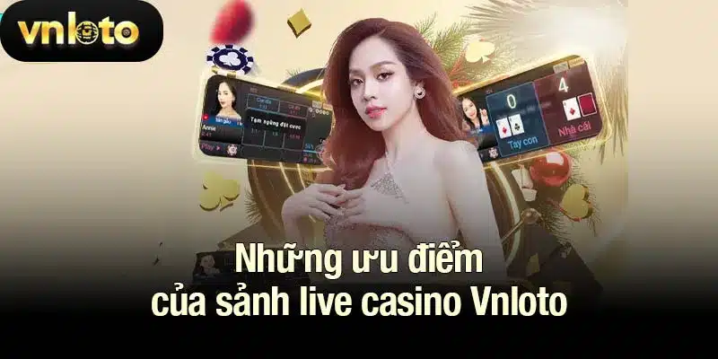 Những ưu điểm của sảnh live casino Vnloto
